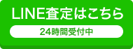 LINE査定はこちら 24時間受付中