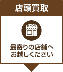 店頭買取 最寄りの店舗へお越しください