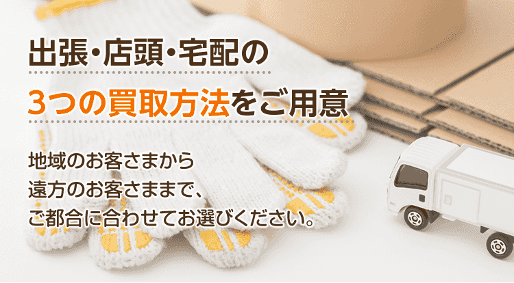 出張・店頭・宅配の3つの買取方法をご用意。地域のお客さまから遠方のお客さままで、ご都合に合わせてお選びください。