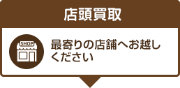 店頭買取 最寄りの店舗へお越しください