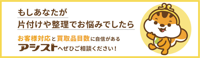 もしあなたが片付けや整理でお悩みでしたら、お客様対応と買取品目数に自信があるアシストへぜひご相談ください！