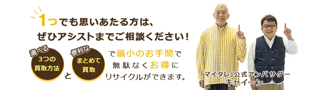 1つでも思いあたる方は、ぜひアシストまでご相談ください!選べる「3つの買取方法」と便利な「まとめて買取」で最小のお手間で無駄なくお得にリサイクルができます。