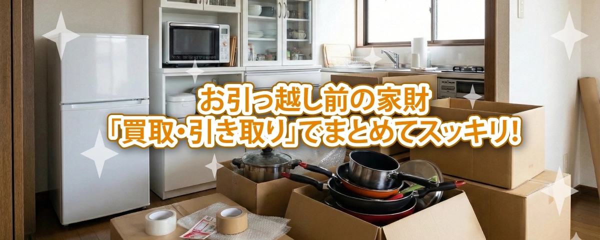 お引っ越し前の家財「買取・引き取り」でまとめてスッキリ！
