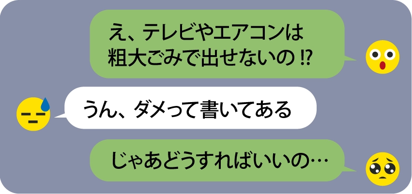 「え、エアコンやテレビは粗大ごみで出せないの!?」「うん、ダメって書いてある」「じゃあどうすればいいの…」