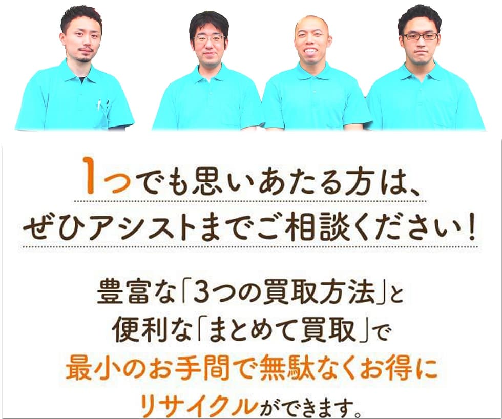 1つでも思いあたる方は、ぜひアシストまでご相談ください!選べる「3つの買取方法」と便利な「まとめて買取」で最小のお手間で無駄なくお得にリサイクルができます。